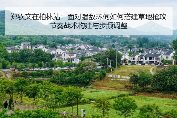 郑钦文在柏林站：面对强敌环伺如何搭建草地抢攻节奏战术构建与步频调整