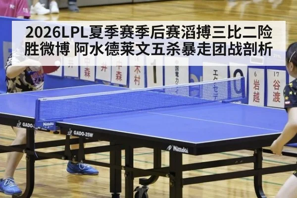 2026LPL夏季赛季后赛滔搏三比二险胜微博 阿水德莱文五杀暴走团战剖析