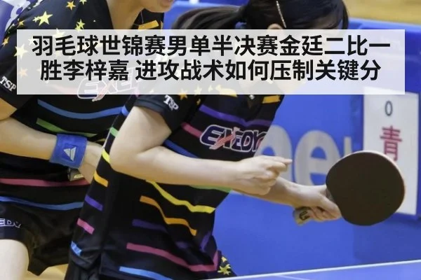 羽毛球世锦赛男单半决赛金廷二比一胜李梓嘉 进攻战术如何压制关键分