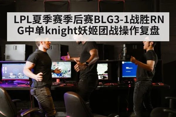 LPL夏季赛季后赛BLG3-1战胜RNG中单knight妖姬团战操作复盘