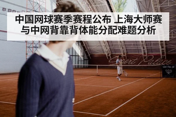 中国网球赛季赛程公布 上海大师赛与中网背靠背体能分配难题分析